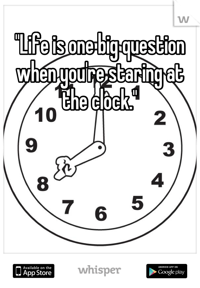 "Life is one big question when you're staring at the clock."