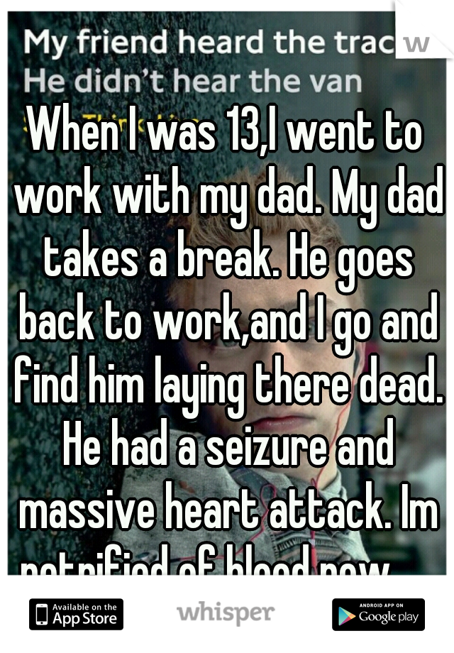 When I was 13,I went to work with my dad. My dad takes a break. He goes back to work,and I go and find him laying there dead. He had a seizure and massive heart attack. Im petrified of blood now......