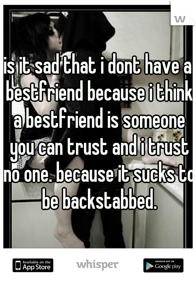 is it sad that i dont have a bestfriend because i think a bestfriend is someone you can trust and i trust no one. because it sucks to be backstabbed.