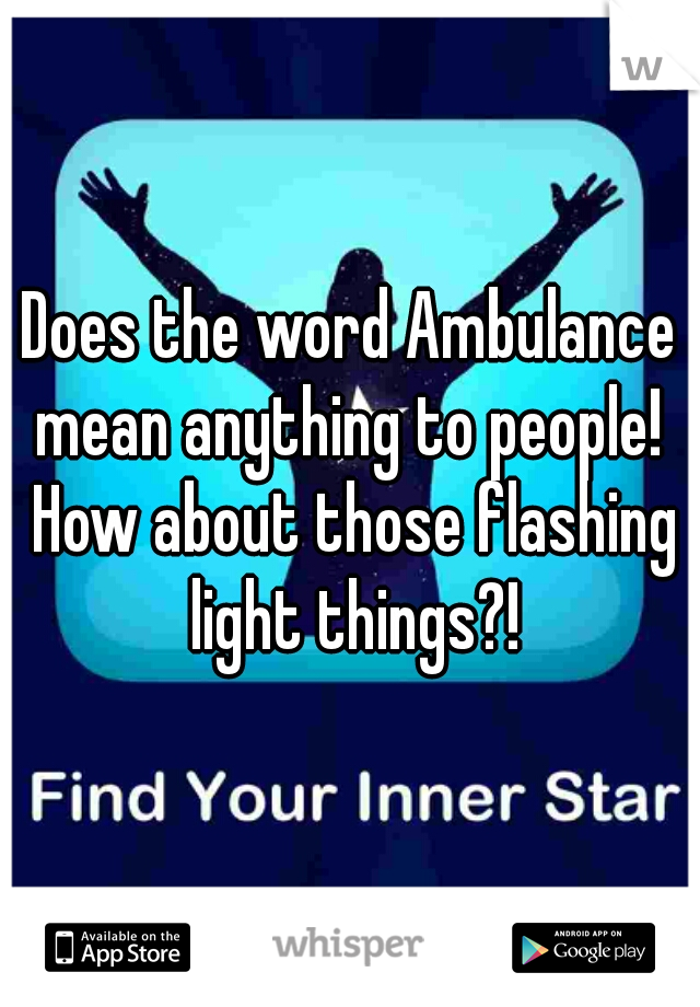 Does the word Ambulance mean anything to people!  How about those flashing light things?!