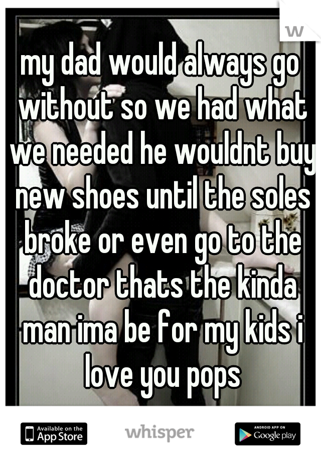 my dad would always go without so we had what we needed he wouldnt buy new shoes until the soles broke or even go to the doctor thats the kinda man ima be for my kids i love you pops