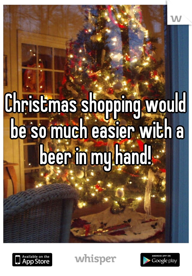 Christmas shopping would be so much easier with a beer in my hand! 