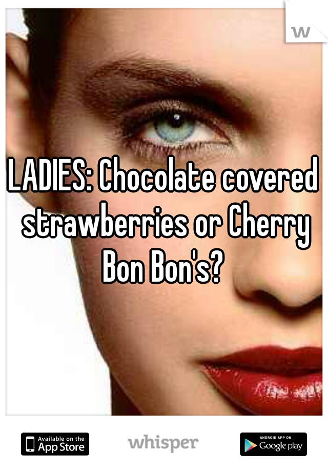 LADIES: Chocolate covered strawberries or Cherry Bon Bon's? 