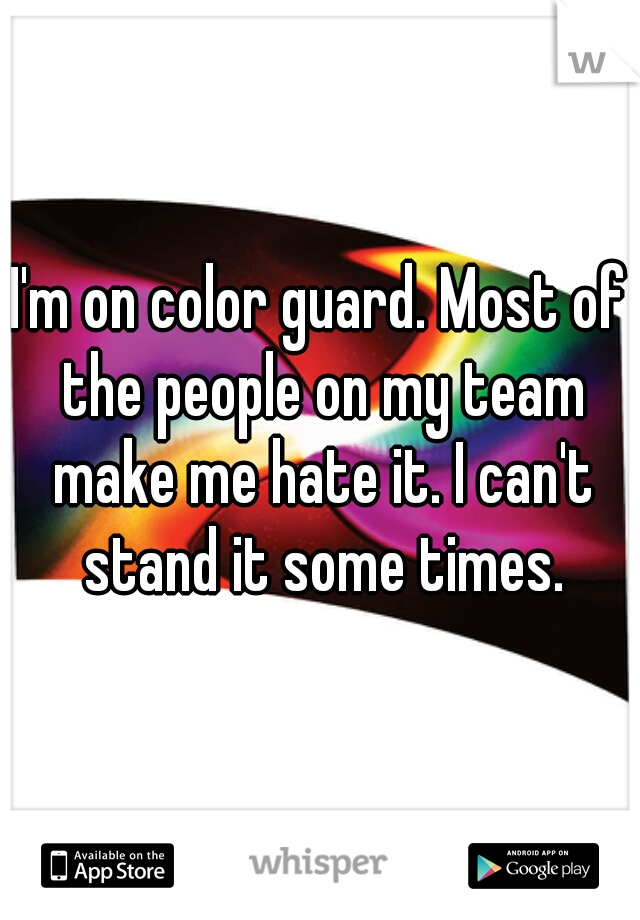 I'm on color guard. Most of the people on my team make me hate it. I can't stand it some times.