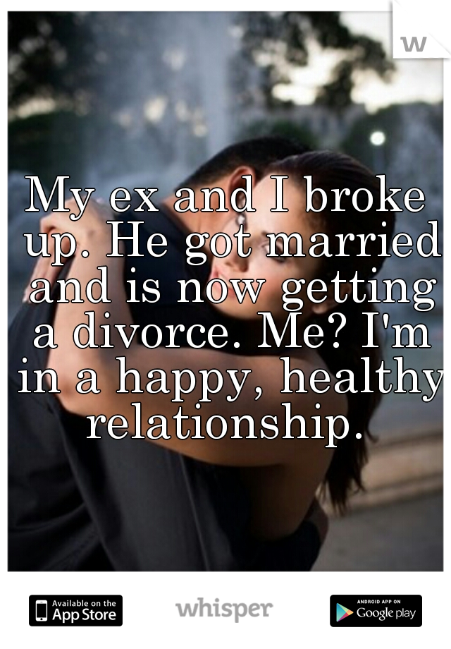 My ex and I broke up. He got married and is now getting a divorce. Me? I'm in a happy, healthy relationship. 
