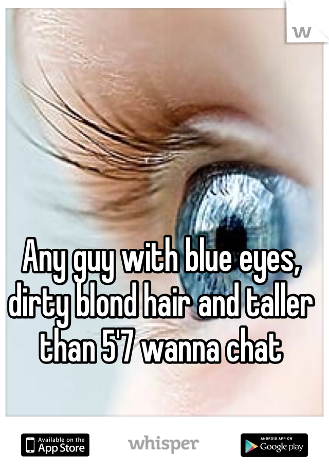 Any guy with blue eyes, dirty blond hair and taller than 5'7 wanna chat