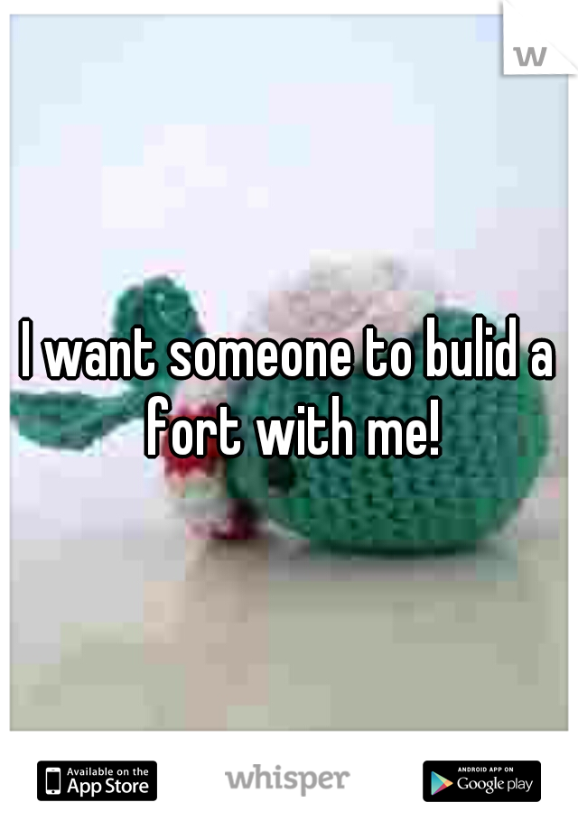 I want someone to bulid a fort with me!