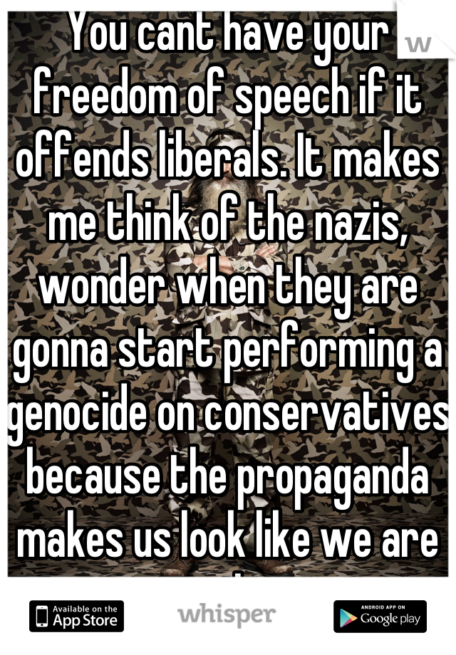You cant have your freedom of speech if it offends liberals. It makes me think of the nazis, wonder when they are gonna start performing a genocide on conservatives because the propaganda makes us look like we are messing up this country.