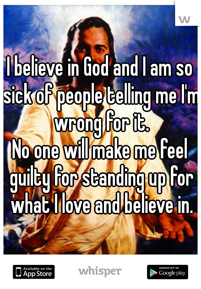 I believe in God and I am so sick of people telling me I'm wrong for it.
No one will make me feel guilty for standing up for what I love and believe in.