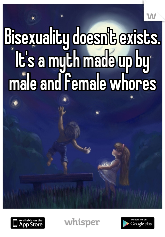Bisexuality doesn't exists. It's a myth made up by male and female whores
