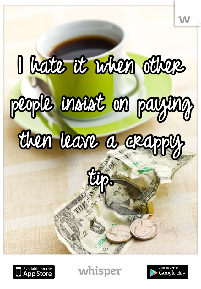 I hate it when other people insist on paying then leave a crappy tip. 