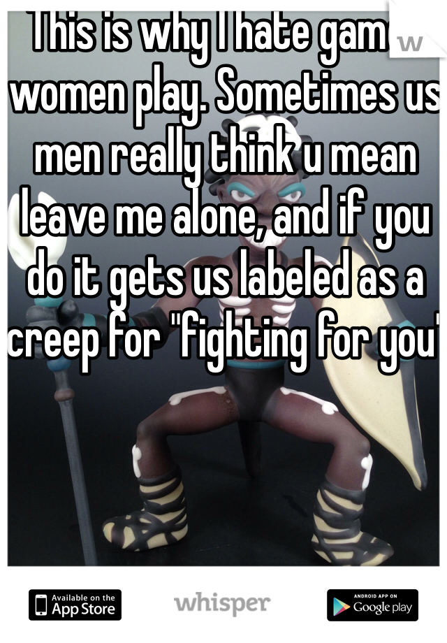 This is why I hate games women play. Sometimes us men really think u mean leave me alone, and if you do it gets us labeled as a creep for "fighting for you"