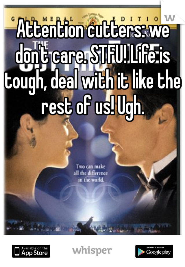 Attention cutters: we don't care. STFU! Life is tough, deal with it like the rest of us! Ugh.