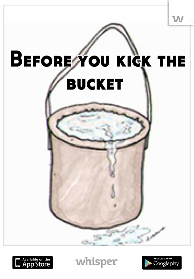 Before you kick the bucket 