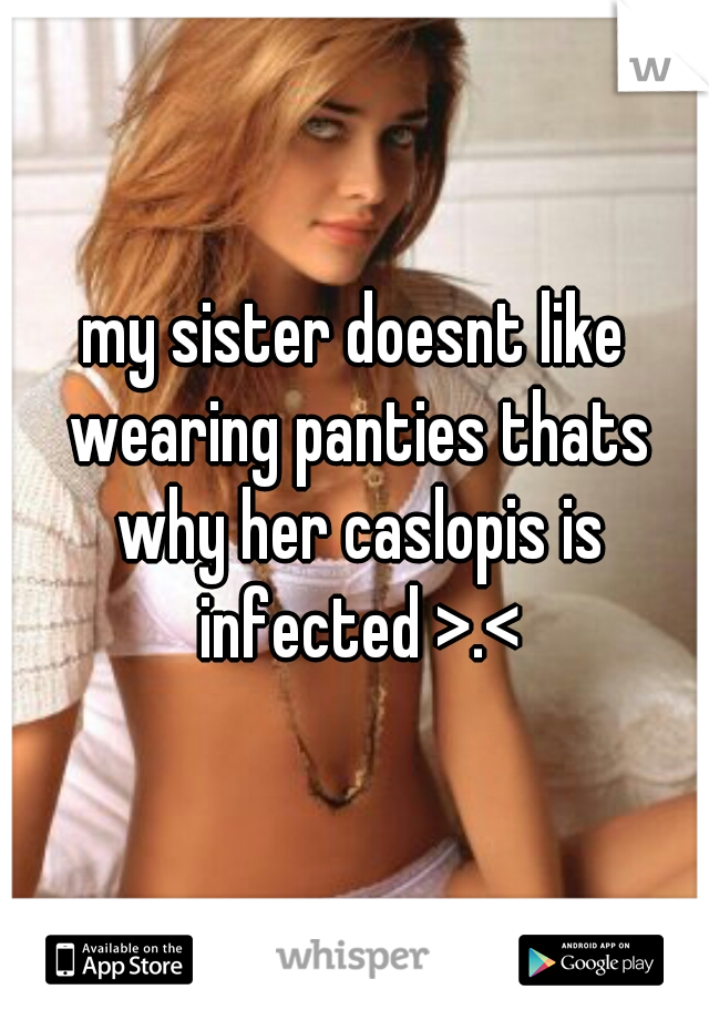 my sister doesnt like wearing panties thats why her caslopis is infected >.<