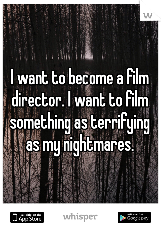 I want to become a film director. I want to film something as terrifying as my nightmares. 