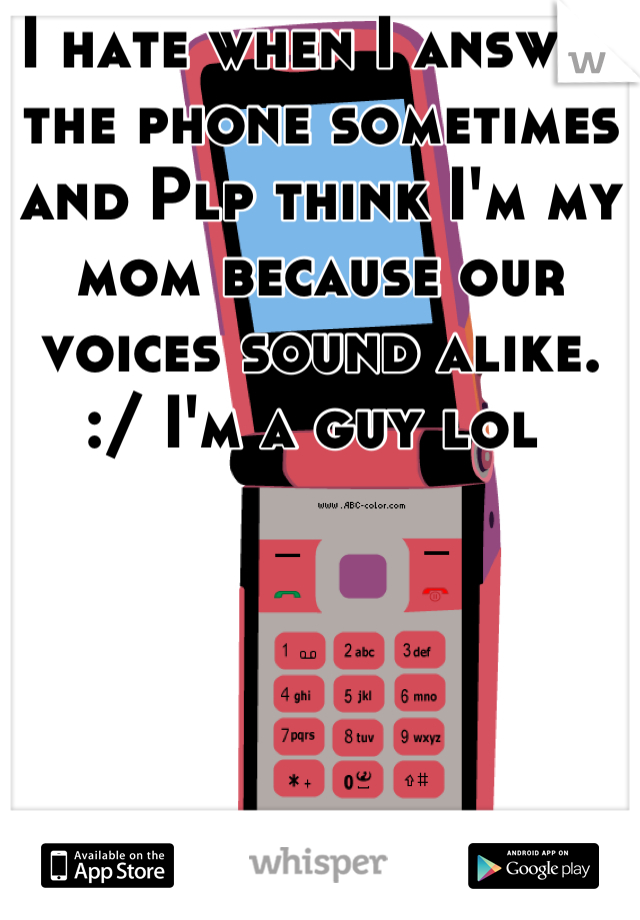 I hate when I answer the phone sometimes and Plp think I'm my mom because our voices sound alike. :/ I'm a guy lol 