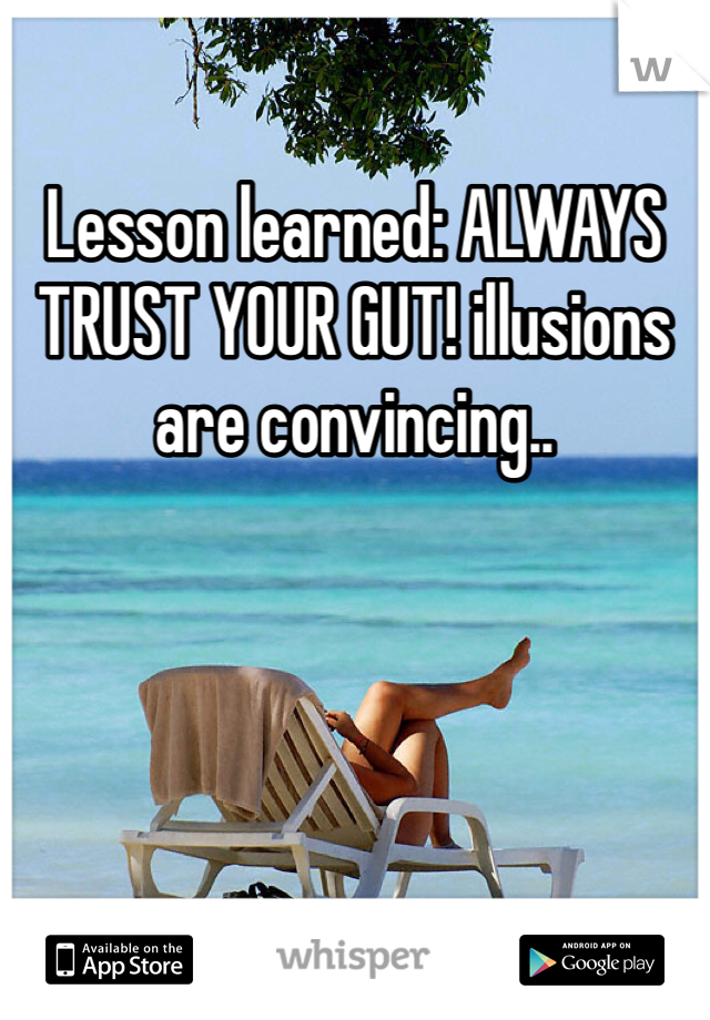 Lesson learned: ALWAYS TRUST YOUR GUT! illusions are convincing..