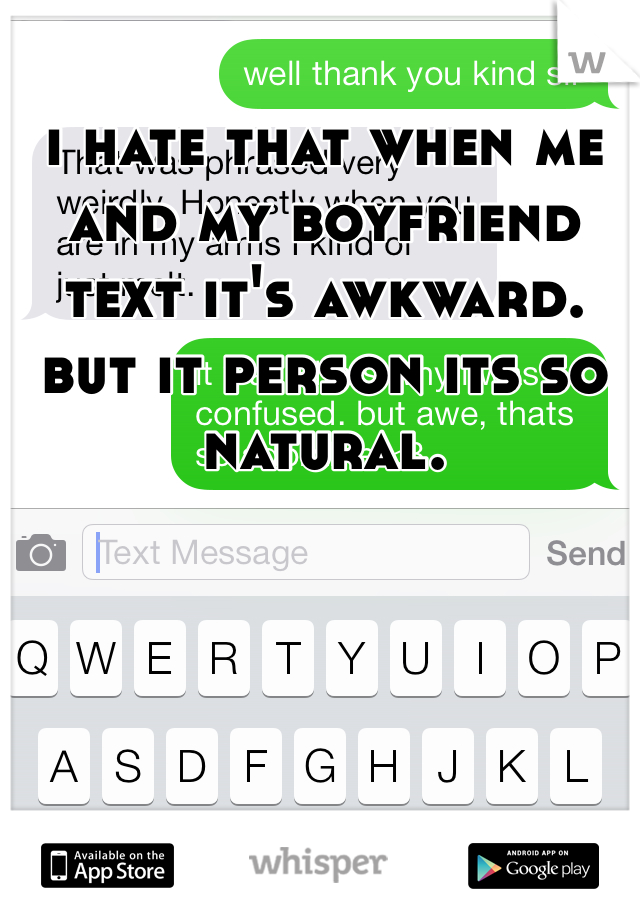 i hate that when me and my boyfriend text it's awkward. but it person its so natural. 