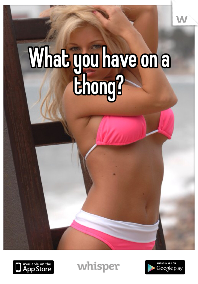 What you have on a thong? 