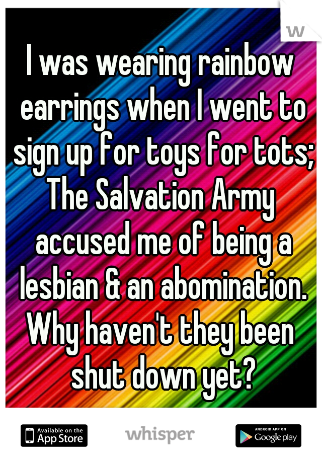 I was wearing rainbow earrings when I went to sign up for toys for tots;
The Salvation Army accused me of being a lesbian & an abomination.
Why haven't they been shut down yet?