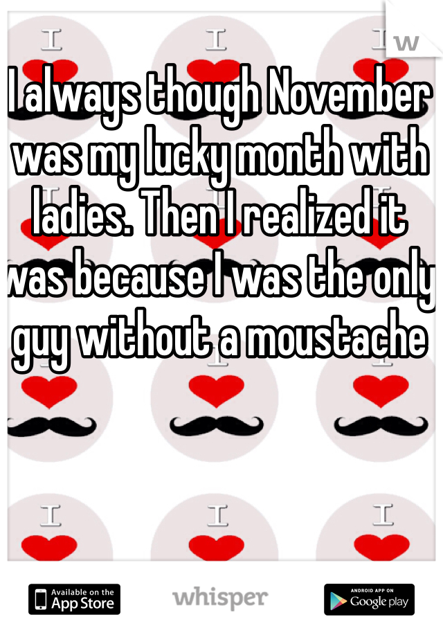 I always though November was my lucky month with ladies. Then I realized it was because I was the only guy without a moustache