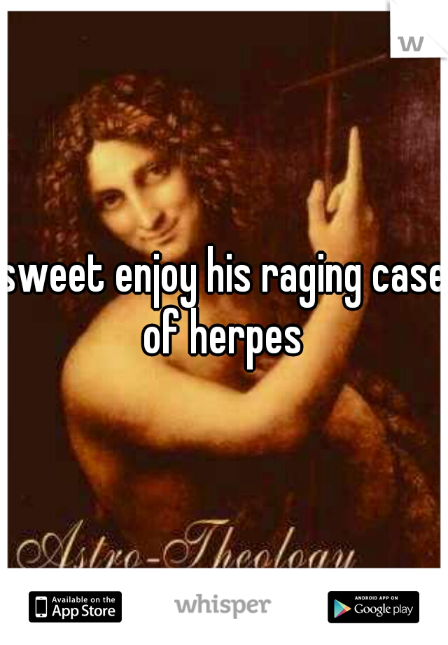 sweet enjoy his raging case of herpes 