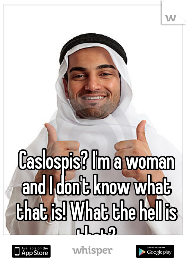 Caslospis? I'm a woman and I don't know what that is! What the hell is that?