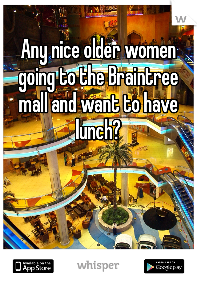 Any nice older women going to the Braintree mall and want to have lunch?