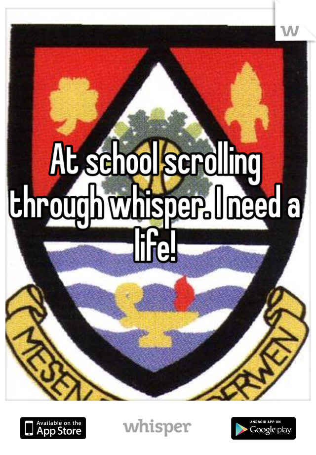 At school scrolling through whisper. I need a life!