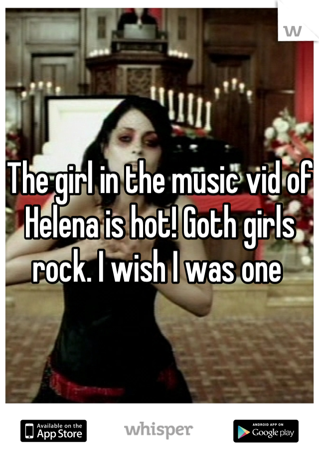 The girl in the music vid of Helena is hot! Goth girls rock. I wish I was one 