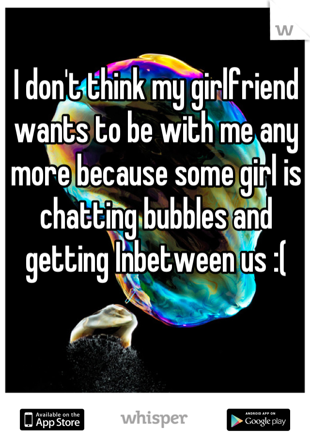 I don't think my girlfriend wants to be with me any more because some girl is chatting bubbles and getting Inbetween us :(