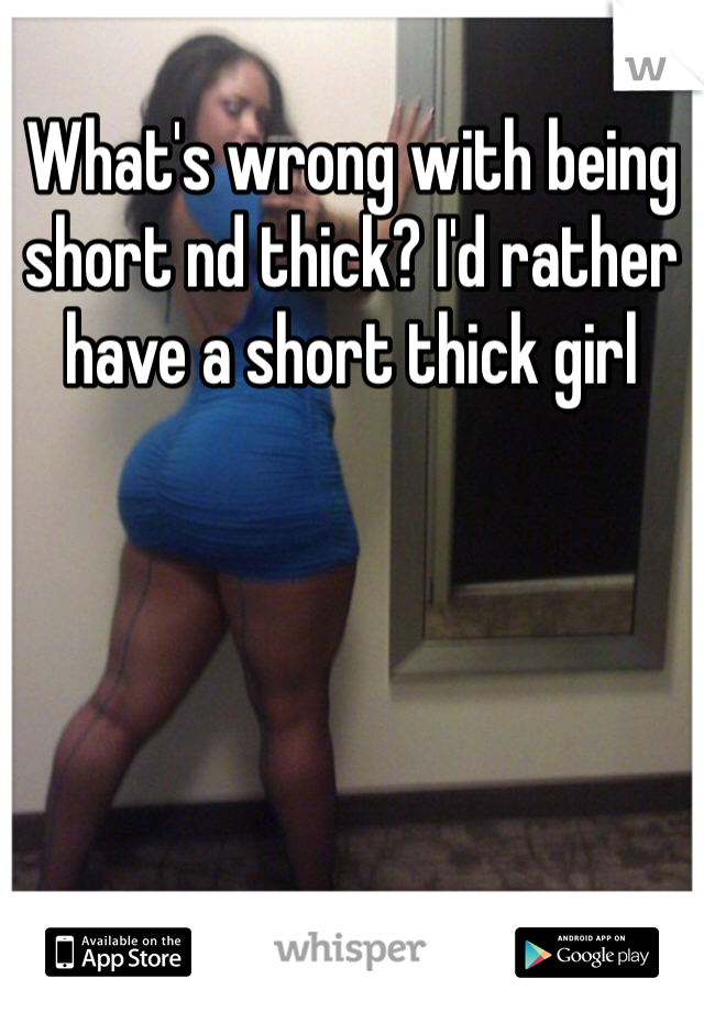 What's wrong with being short nd thick? I'd rather have a short thick girl