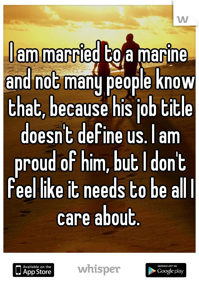 I am married to a marine and not many people know that, because his job title doesn't define us. I am proud of him, but I don't feel like it needs to be all I care about. 