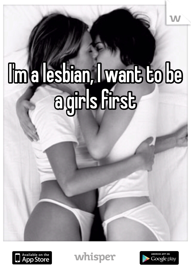 I'm a lesbian, I want to be a girls first 
