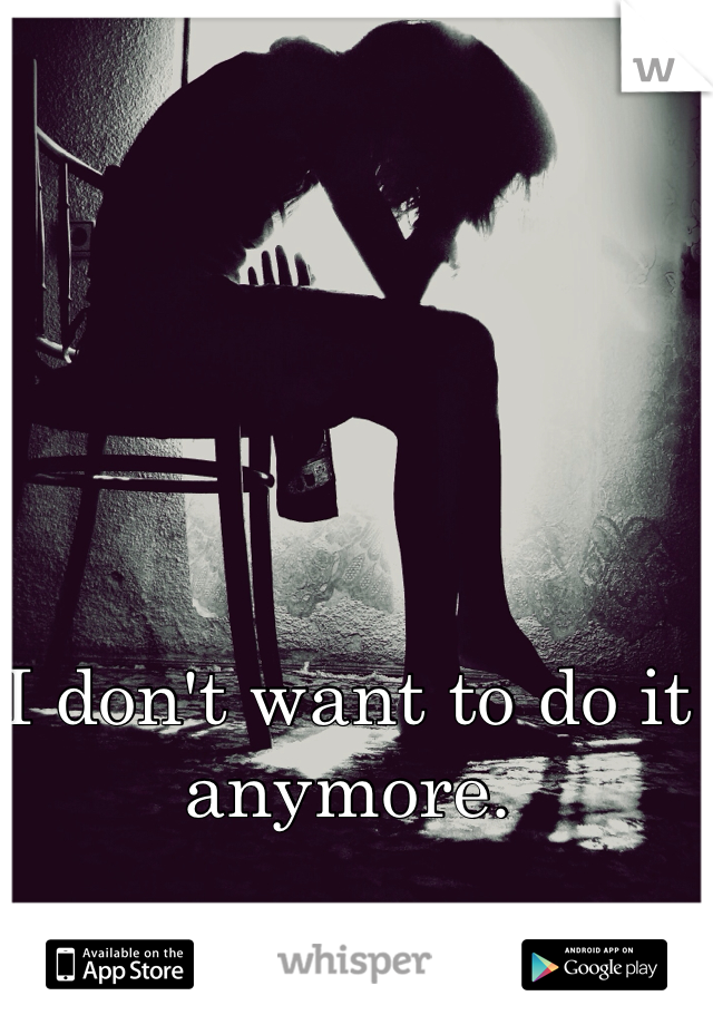 I don't want to do it anymore. 