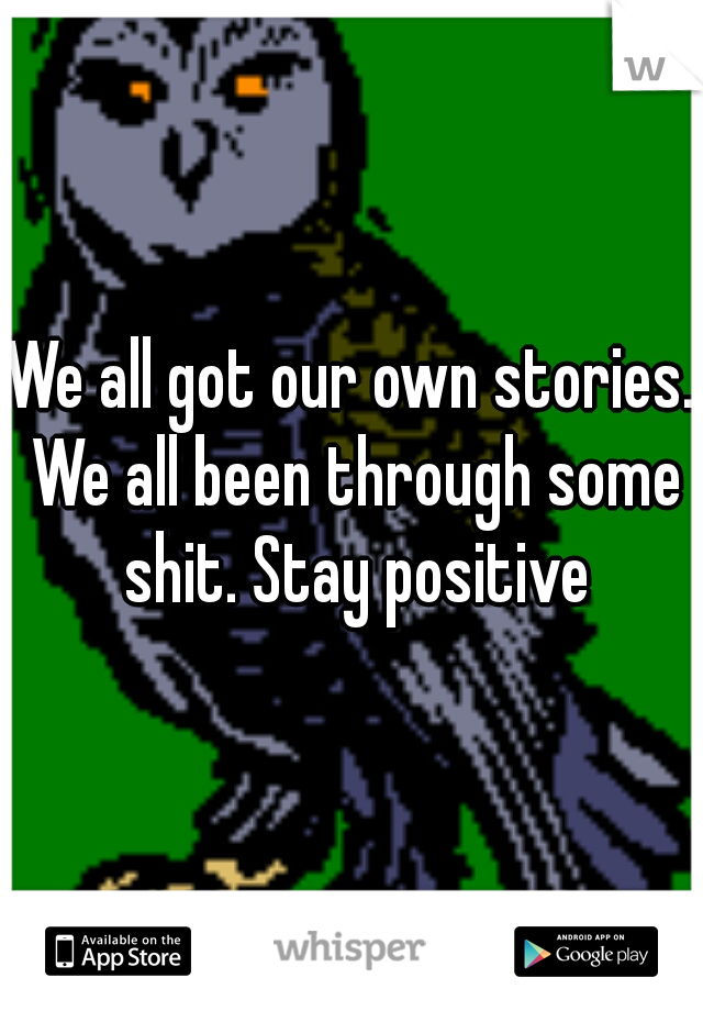 We all got our own stories. We all been through some shit. Stay positive