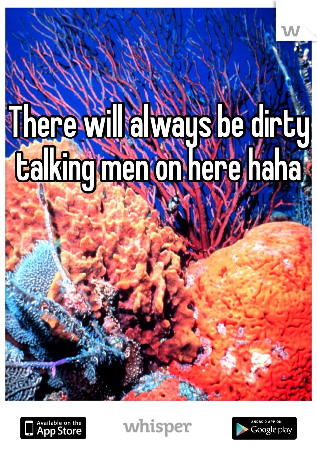 There will always be dirty talking men on here haha