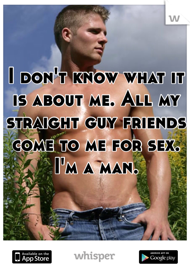 I don't know what it is about me. All my straight guy friends come to me for sex. I'm a man. 