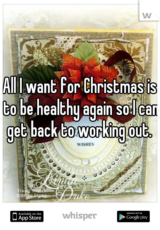 All I want for Christmas is to be healthy again so I can get back to working out. 