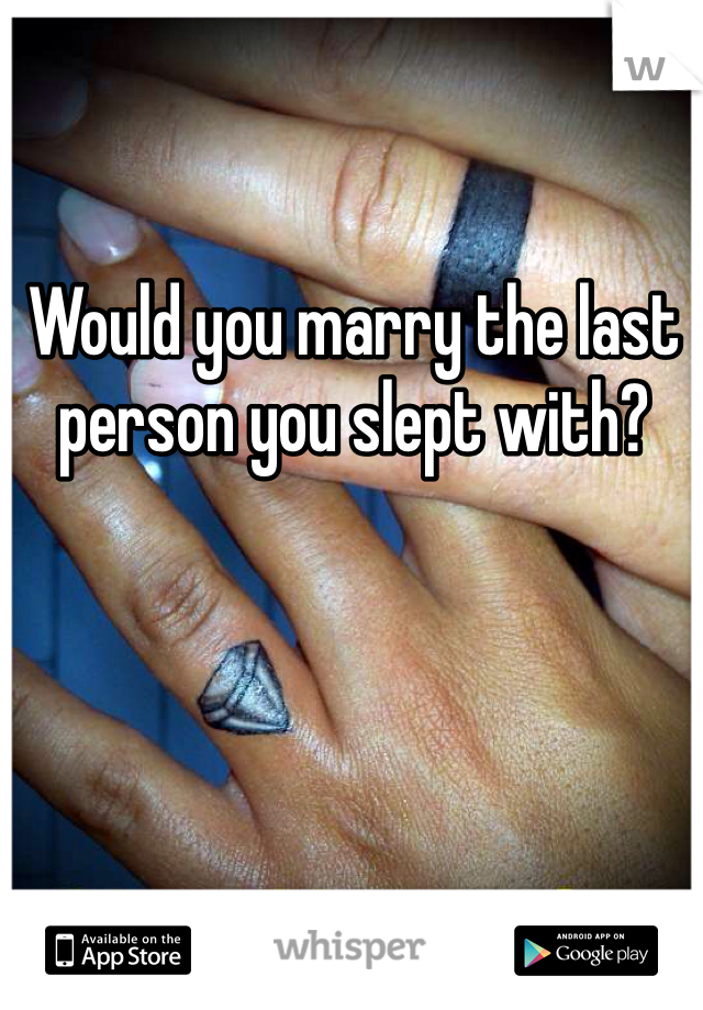 Would you marry the last person you slept with? 