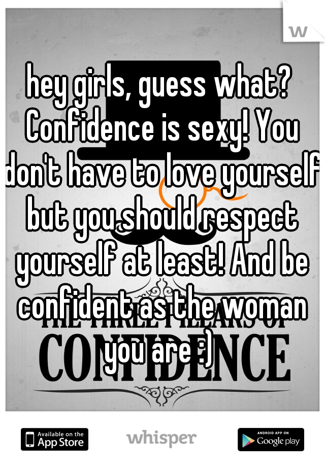 hey girls, guess what? Confidence is sexy! You don't have to love yourself but you should respect yourself at least! And be confident as the woman you are :) 