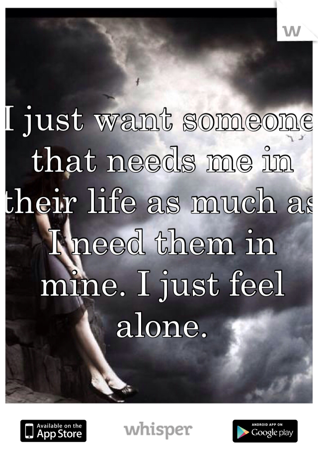 I just want someone that needs me in their life as much as I need them in mine. I just feel alone.