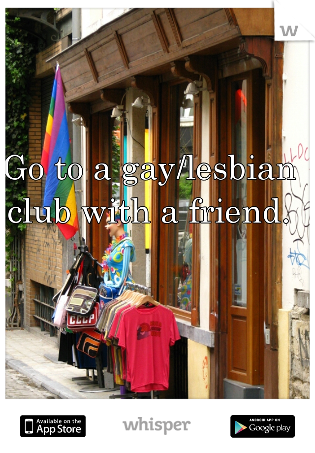 Go to a gay/lesbian club with a friend. 