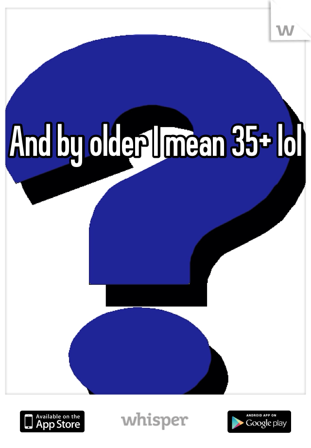 And by older I mean 35+ lol