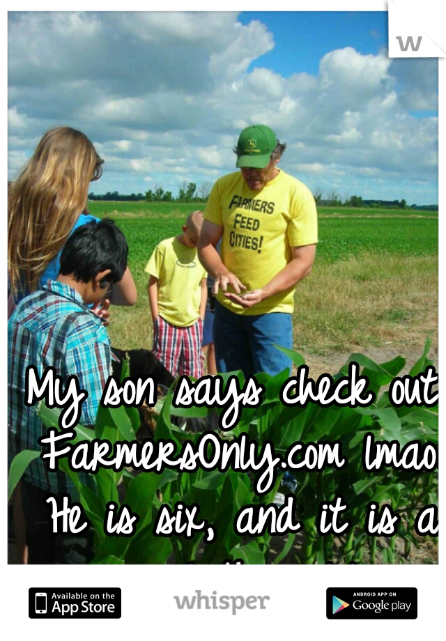 My son says check out FarmersOnly.com lmao. He is six, and it is a real thing lol