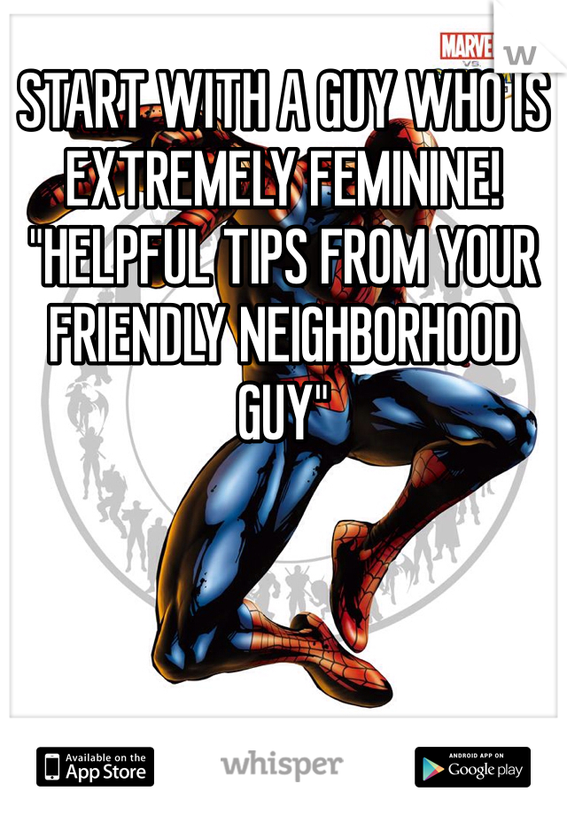 START WITH A GUY WHO IS EXTREMELY FEMININE! "HELPFUL TIPS FROM YOUR FRIENDLY NEIGHBORHOOD GUY"  