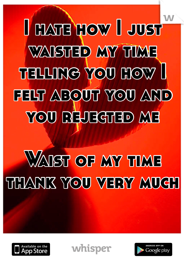 I hate how I just waisted my time telling you how I felt about you and you rejected me 

Waist of my time thank you very much 