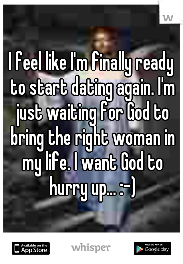I feel like I'm finally ready to start dating again. I'm just waiting for God to bring the right woman in my life. I want God to hurry up... :-)