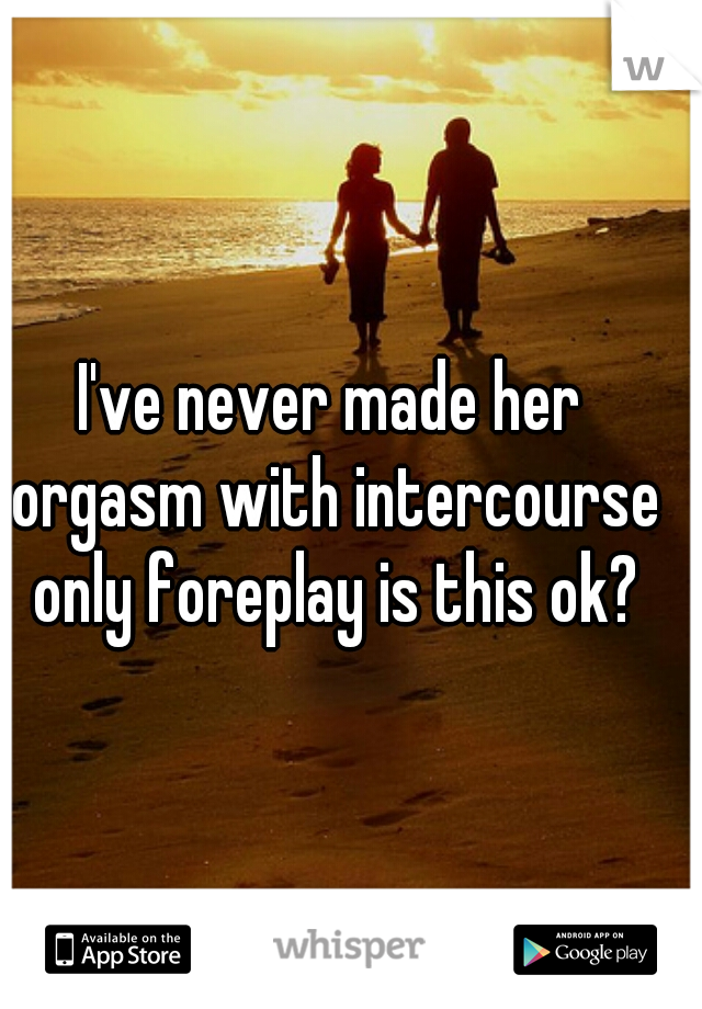 I've never made her orgasm with intercourse only foreplay is this ok?